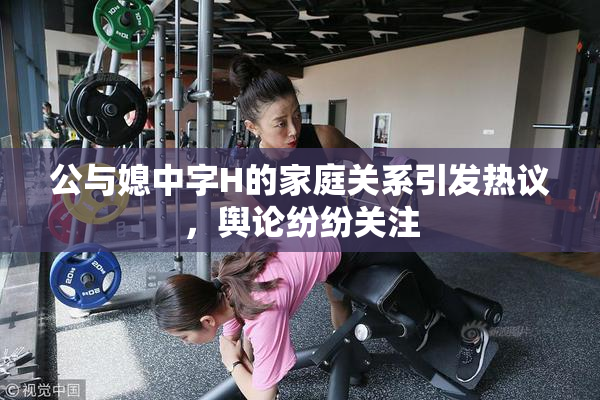 公与媳中字H的家庭关系引发热议，舆论纷纷关注