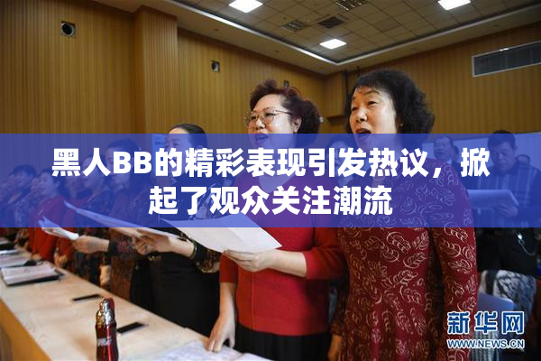 黑人BB的精彩表现引发热议，掀起了观众关注潮流