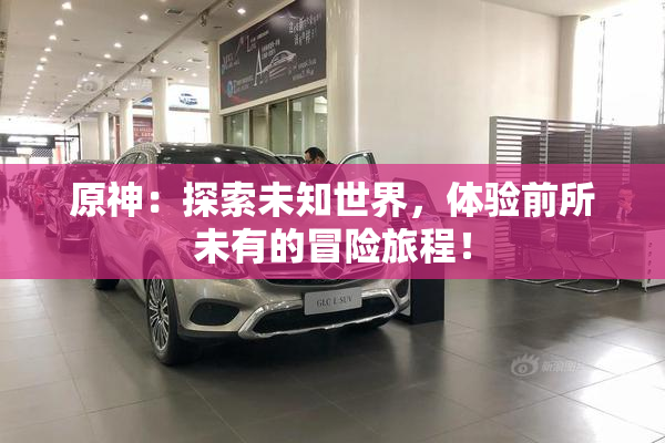 原神：探索未知世界，体验前所未有的冒险旅程！