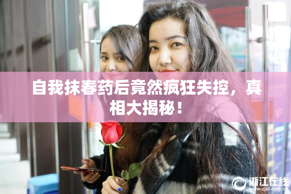 自我抹春药后竟然疯狂失控，真相大揭秘！