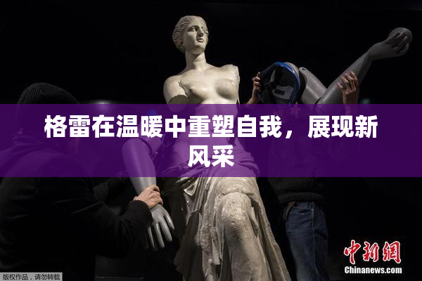 格雷在温暖中重塑自我，展现新风采
