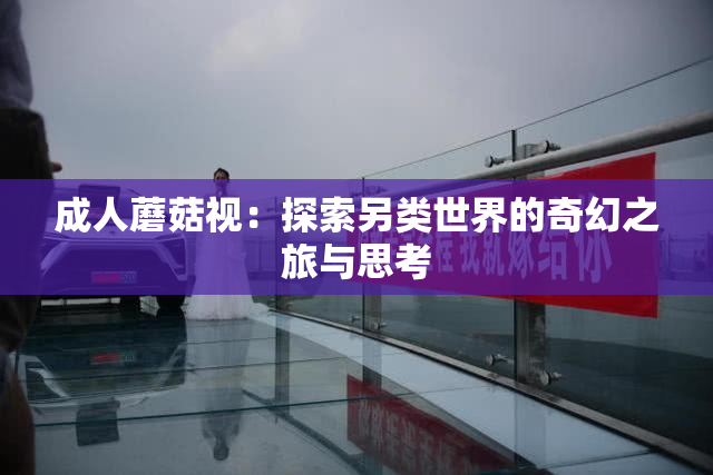 成人蘑菇视：探索另类世界的奇幻之旅与思考