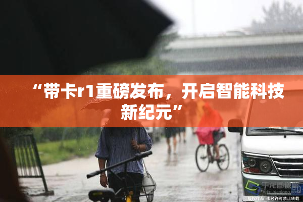 “带卡r1重磅发布，开启智能科技新纪元”