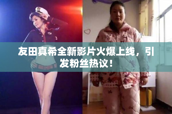 友田真希全新影片火爆上线，引发粉丝热议！