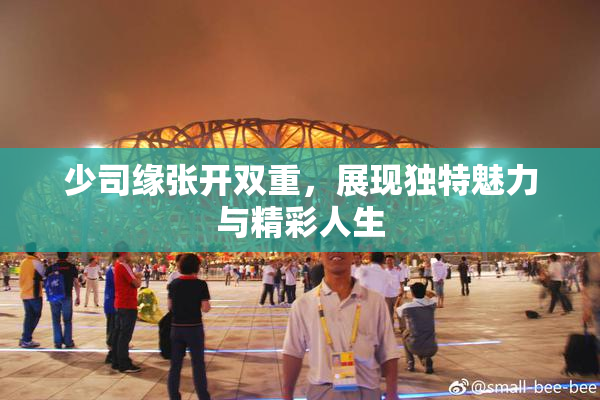 少司缘张开双重，展现独特魅力与精彩人生