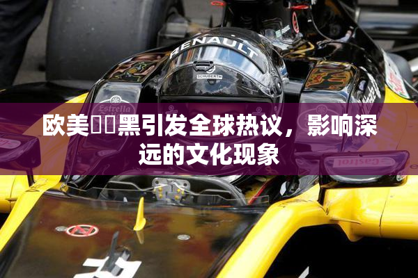 欧美❌‌黑引发全球热议，影响深远的文化现象