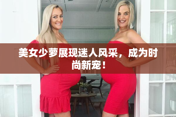 美女少萝展现迷人风采，成为时尚新宠！