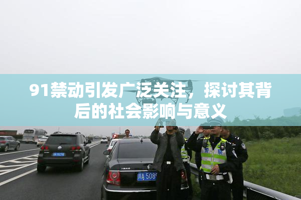 91禁动引发广泛关注，探讨其背后的社会影响与意义