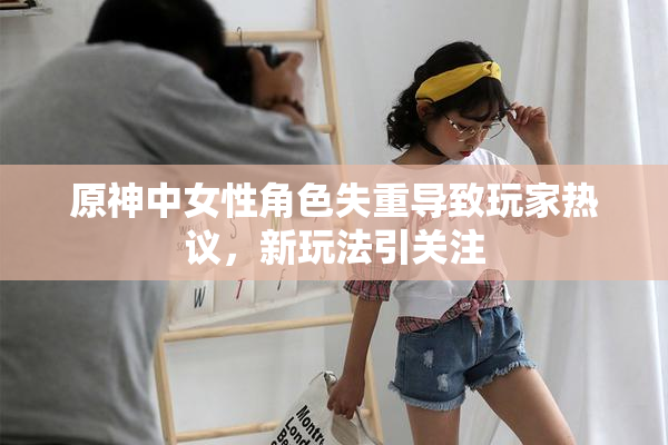 原神中女性角色失重导致玩家热议，新玩法引关注