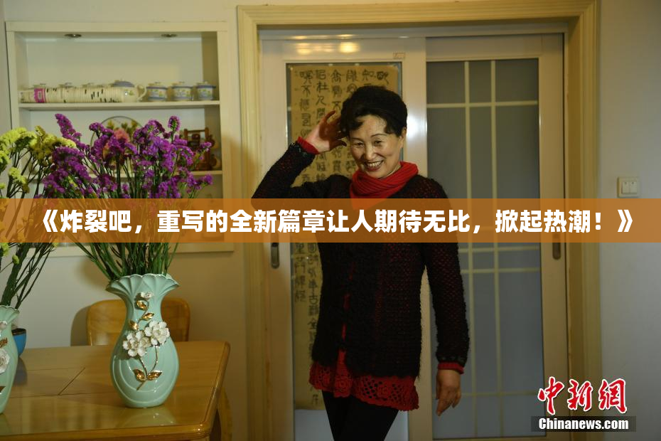 《炸裂吧，重写的全新篇章让人期待无比，掀起热潮！》