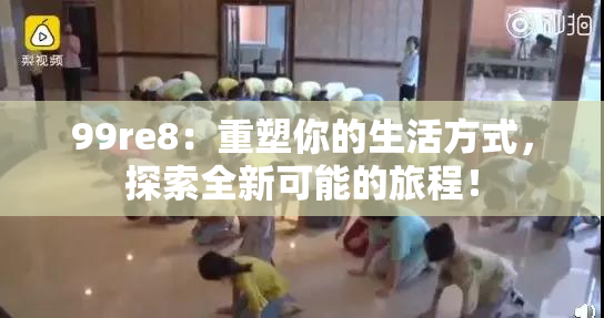 99re8：重塑你的生活方式，探索全新可能的旅程！