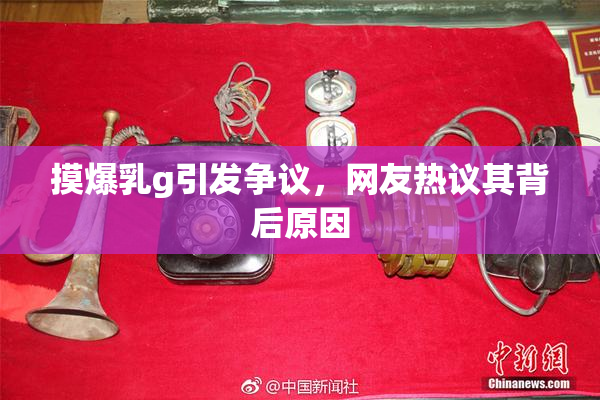 摸爆乳g引发争议，网友热议其背后原因