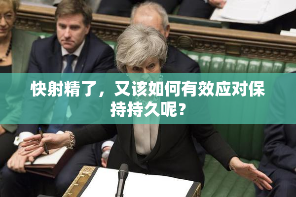 快射精了，又该如何有效应对保持持久呢？