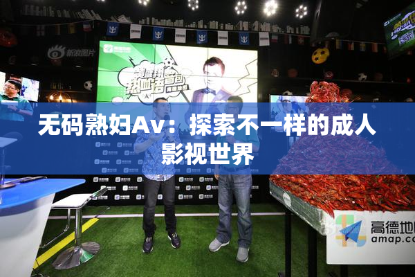 无码熟妇Av：探索不一样的成人影视世界