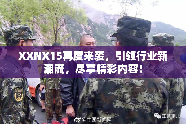 XXNX15再度来袭，引领行业新潮流，尽享精彩内容！