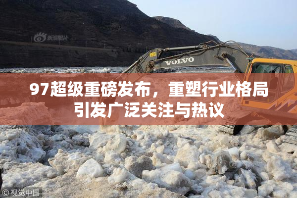 97超级重磅发布，重塑行业格局引发广泛关注与热议