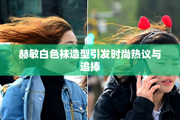 赫敏白色袜造型引发时尚热议与追捧