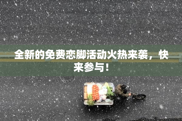 全新的免费恋脚活动火热来袭，快来参与！