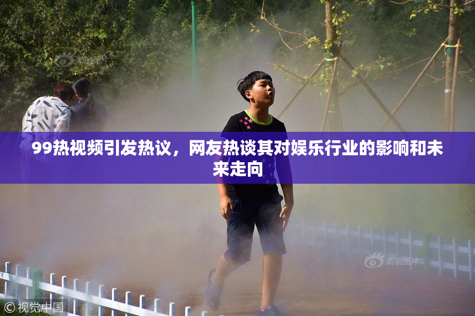 99热视频引发热议，网友热谈其对娱乐行业的影响和未来走向