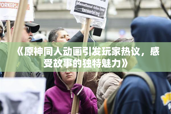 《原神同人动画引发玩家热议，感受故事的独特魅力》