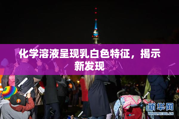 化学溶液呈现乳白色特征，揭示新发现