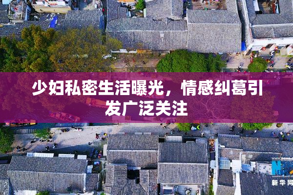 少妇私密生活曝光，情感纠葛引发广泛关注