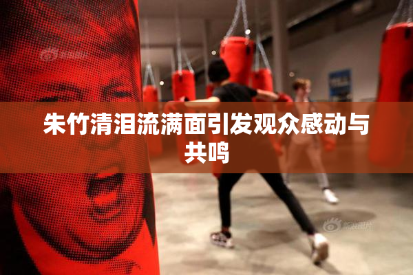 朱竹清泪流满面引发观众感动与共鸣
