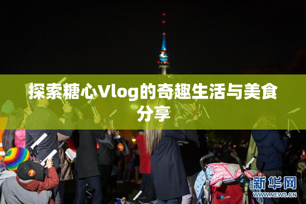 探索糖心Vlog的奇趣生活与美食分享