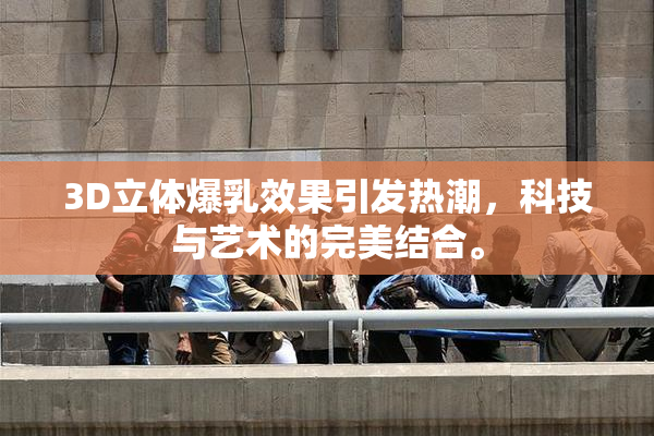 3D立体爆乳效果引发热潮，科技与艺术的完美结合。