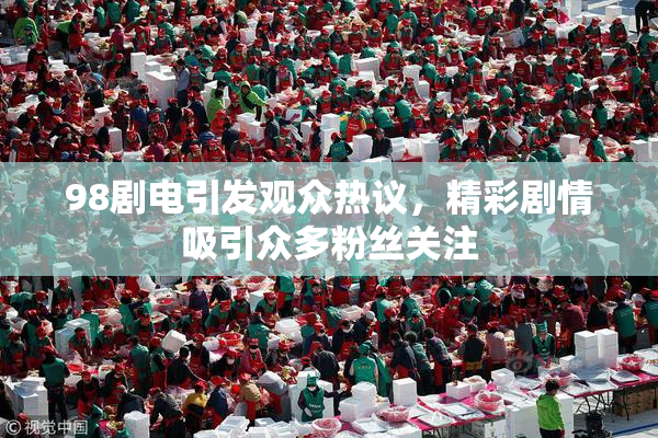 98剧电引发观众热议，精彩剧情吸引众多粉丝关注