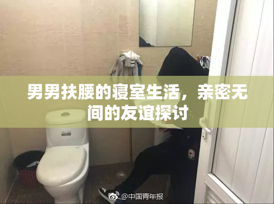 男男扶腰的寝室生活，亲密无间的友谊探讨