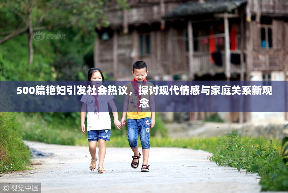 500篇艳妇引发社会热议，探讨现代情感与家庭关系新观念