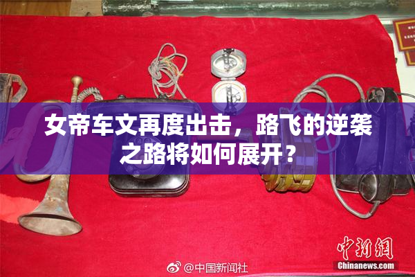 女帝车文再度出击，路飞的逆袭之路将如何展开？