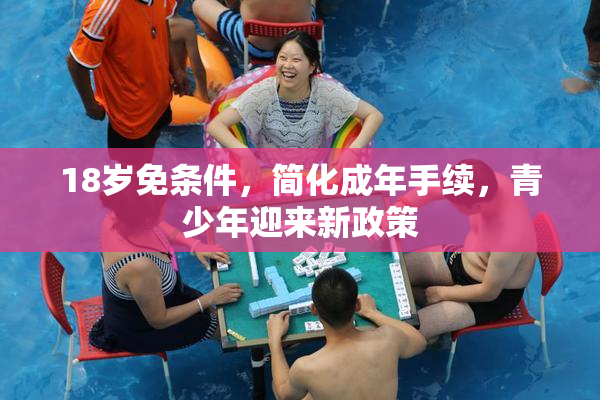 18岁免条件，简化成年手续，青少年迎来新政策