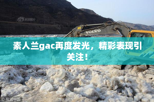 素人兰gac再度发光，精彩表现引关注！