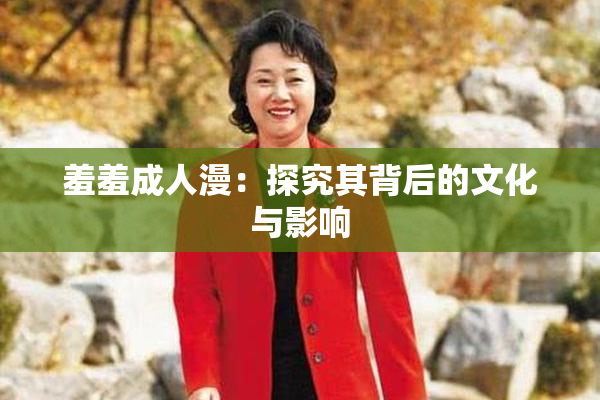 羞羞成人漫：探究其背后的文化与影响