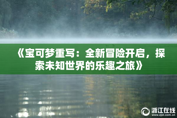 《宝可梦重写：全新冒险开启，探索未知世界的乐趣之旅》