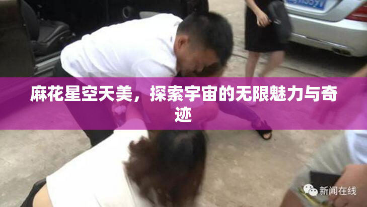 麻花星空天美，探索宇宙的无限魅力与奇迹