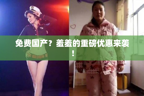 免费国产？羞羞的重磅优惠来袭！