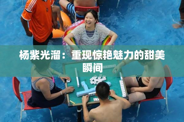 杨紫光溜：重现惊艳魅力的甜美瞬间