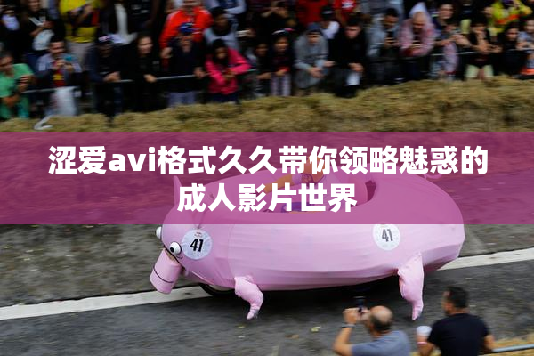 涩爱avi格式久久带你领略魅惑的成人影片世界