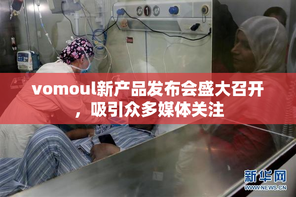 vomoul新产品发布会盛大召开，吸引众多媒体关注