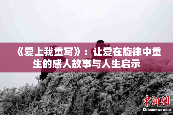《爱上我重写》：让爱在旋律中重生的感人故事与人生启示