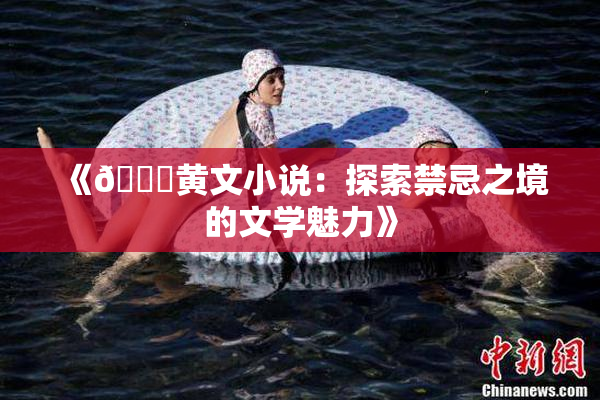 《🔞黄文小说：探索禁忌之境的文学魅力》