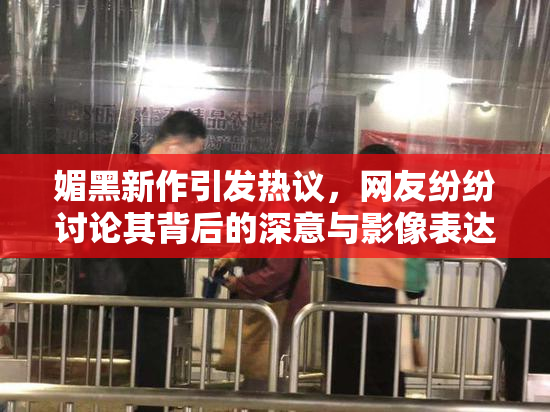 媚黑新作引发热议，网友纷纷讨论其背后的深意与影像表达