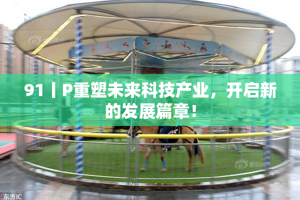91丨P重塑未来科技产业，开启新的发展篇章！