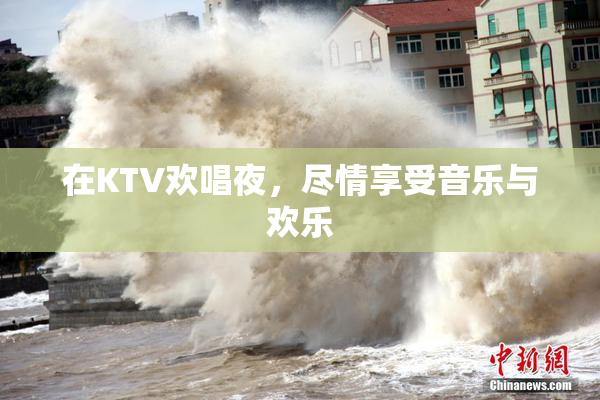 在KTV欢唱夜，尽情享受音乐与欢乐