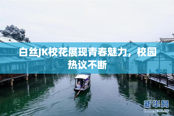 白丝JK校花展现青春魅力，校园热议不断