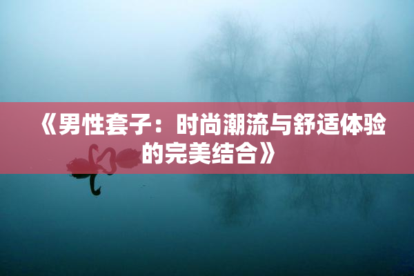 《男性套子：时尚潮流与舒适体验的完美结合》