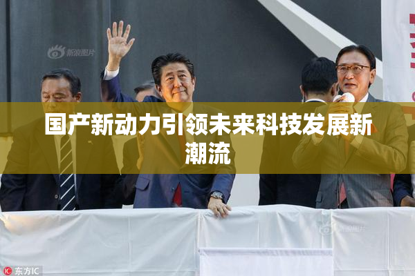 国产新动力引领未来科技发展新潮流